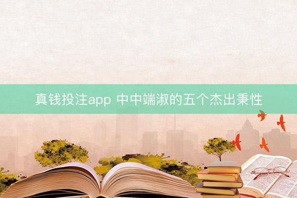真钱投注app 中中端淑的五个杰出秉性