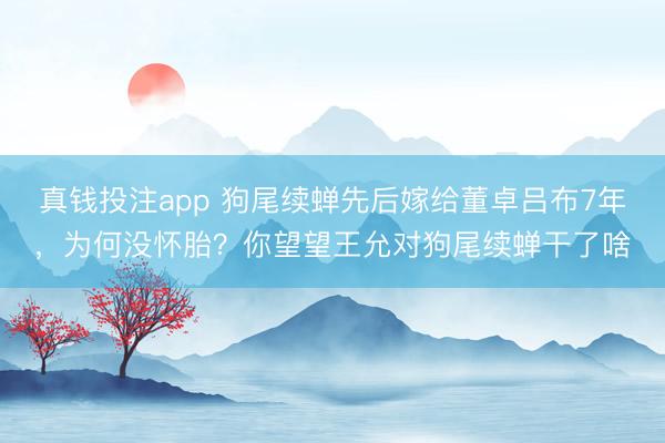 真钱投注app 狗尾续蝉先后嫁给董卓吕布7年，为何没怀胎？你望望王允对狗尾续蝉干了啥
