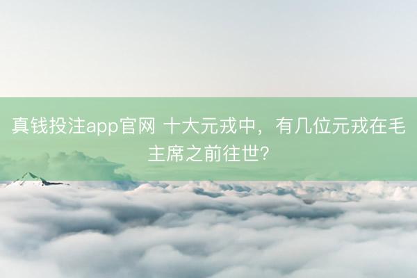 真钱投注app官网 十大元戎中，有几位元戎在毛主席之前往世？
