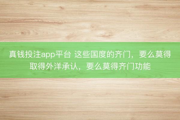 真钱投注app平台 这些国度的齐门，要么莫得取得外洋承认，要么莫得齐门功能
