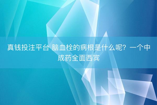真钱投注平台 脑血栓的病根是什么呢？一个中成药全面西宾