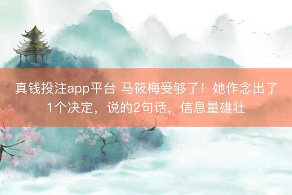 真钱投注app平台 马筱梅受够了！她作念出了1个决定，说的2句话，信息量雄壮