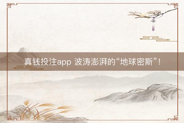真钱投注app 波涛澎湃的“地球密斯”！