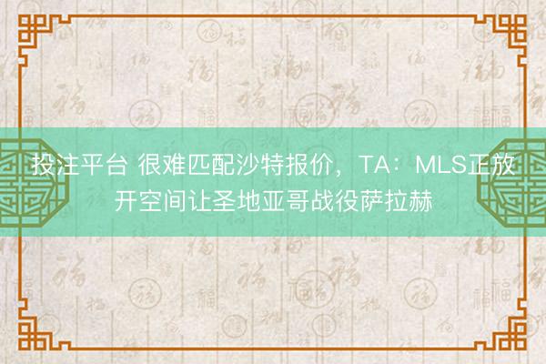 投注平台 很难匹配沙特报价，TA：MLS正放开空间让圣地亚哥战役萨拉赫