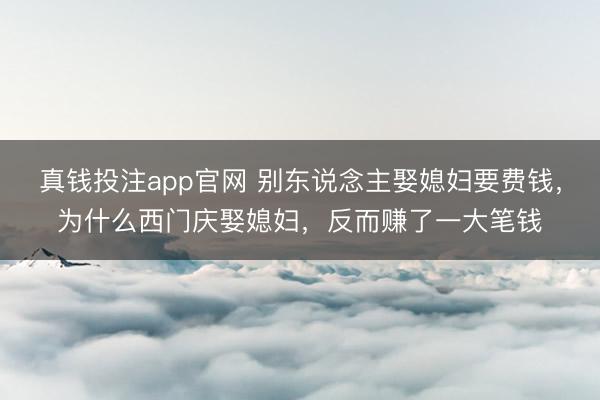 真钱投注app官网 别东说念主娶媳妇要费钱，为什么西门庆娶媳妇，反而赚了一大笔钱