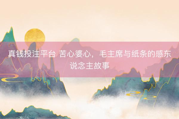 真钱投注平台 苦心婆心，毛主席与纸条的感东说念主故事