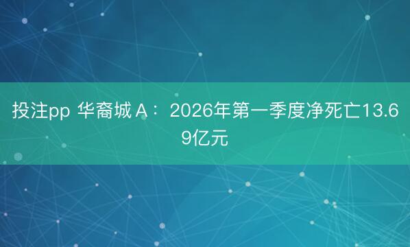 投注pp 华裔城Ａ：2026年第一季度净死亡13.69亿元