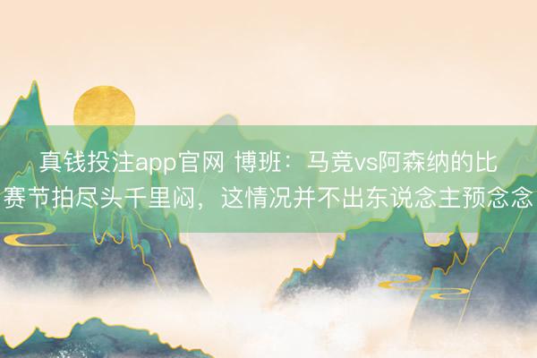 真钱投注app官网 博班：马竞vs阿森纳的比赛节拍尽头千里闷，这情况并不出东说念主预念念
