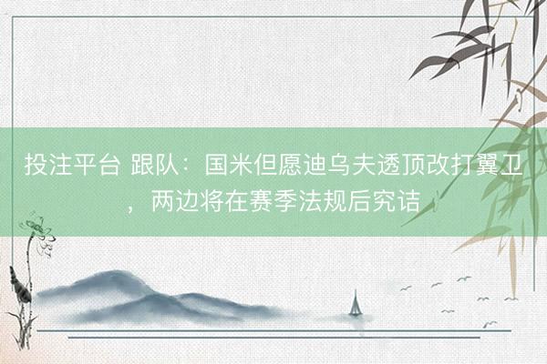 投注平台 跟队：国米但愿迪乌夫透顶改打翼卫，两边将在赛季法规后究诘