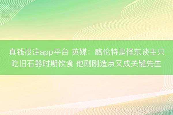 真钱投注app平台 英媒：略伦特是怪东谈主只吃旧石器时期饮食 他刚刚造点又成关键先生