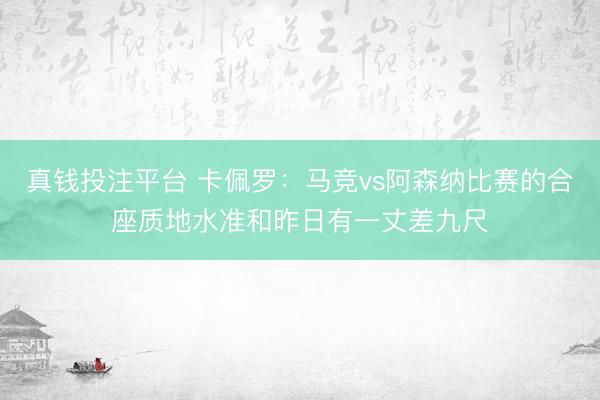 真钱投注平台 卡佩罗：马竞vs阿森纳比赛的合座质地水准和昨日有一丈差九尺