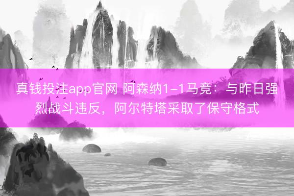 真钱投注app官网 阿森纳1-1马竞：与昨日强烈战斗违反，阿尔特塔采取了保守格式