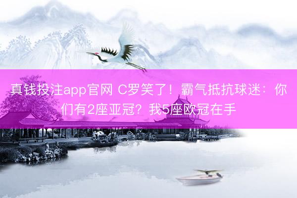 真钱投注app官网 C罗笑了！霸气抵抗球迷：你们有2座亚冠？我5座欧冠在手