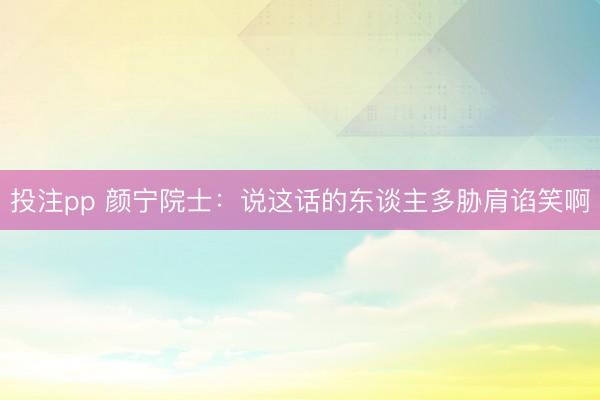 投注pp 颜宁院士：说这话的东谈主多胁肩谄笑啊