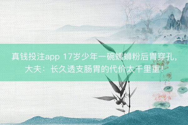 真钱投注app 17岁少年一碗螺蛳粉后胃穿孔，大夫：长久透支肠胃的代价太千里重！