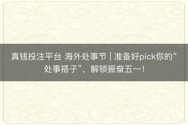 真钱投注平台 海外处事节 | 准备好pick你的“处事搭子”，解锁振奋五一！