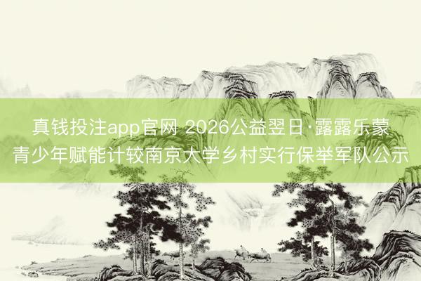 真钱投注app官网 2026公益翌日·露露乐蒙青少年赋能计较南京大学乡村实行保举军队公示