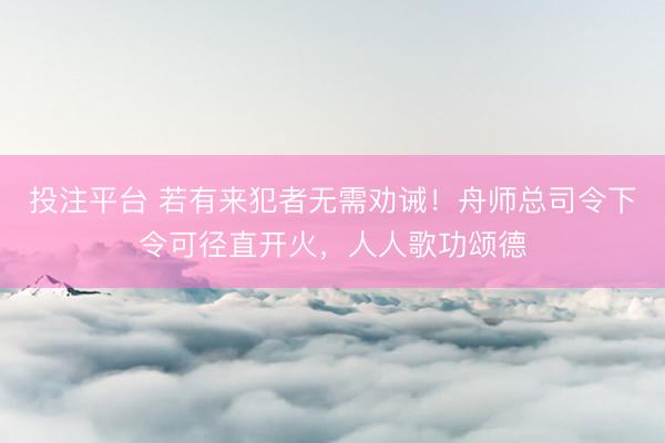 投注平台 若有来犯者无需劝诫！舟师总司令下令可径直开火，人人歌功颂德