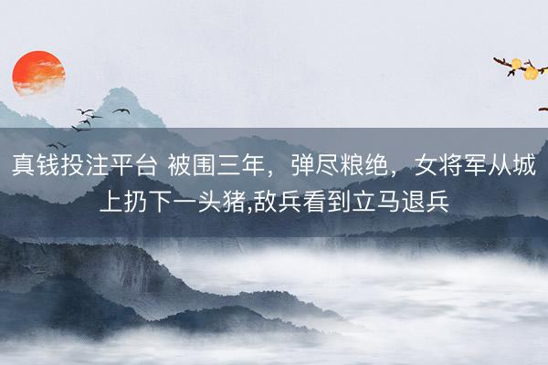 真钱投注平台 被围三年，弹尽粮绝，女将军从城上扔下一头猪，敌兵看到立马退兵