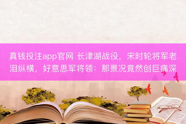 真钱投注app官网 长津湖战役，宋时轮将军老泪纵横，好意思军将领：那景况竟然创巨痛深