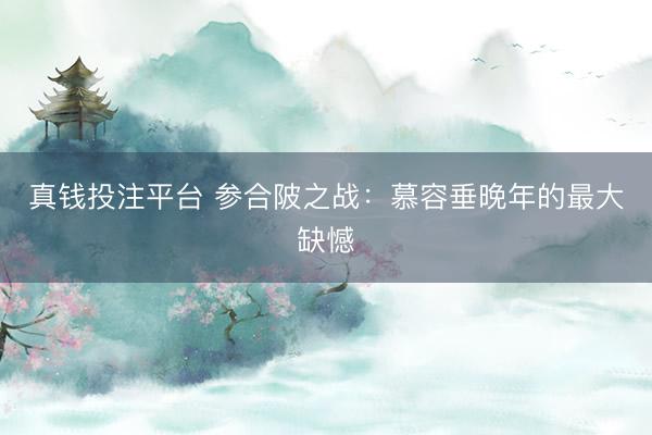 真钱投注平台 参合陂之战：慕容垂晚年的最大缺憾