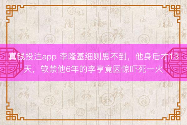 真钱投注app 李隆基细则思不到，他身后才13天，软禁他6年的李亨竟因惊吓死一火
