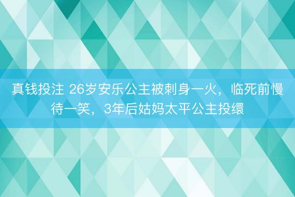 真钱投注 26岁安乐公主被刺身一火，临死前慢待一笑，3年后姑妈太平公主投缳