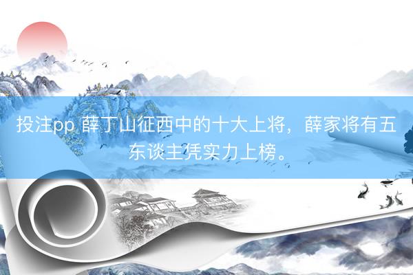 投注pp 薛丁山征西中的十大上将，薛家将有五东谈主凭实力上榜。