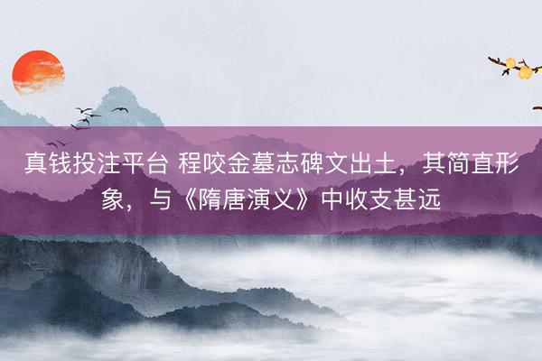 真钱投注平台 程咬金墓志碑文出土，其简直形象，与《隋唐演义》中收支甚远