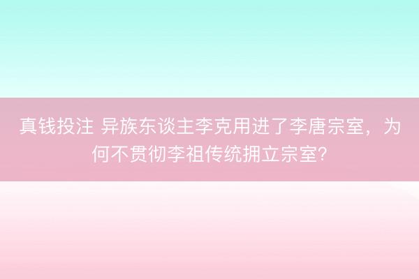 真钱投注 异族东谈主李克用进了李唐宗室，为何不贯彻李祖传统拥立宗室？