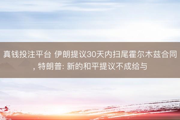 真钱投注平台 伊朗提议30天内扫尾霍尔木兹合同， 特朗普: 新的和平提议不成给与