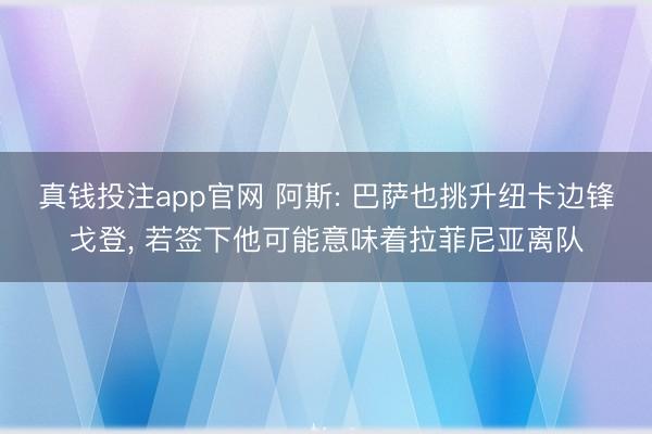 真钱投注app官网 阿斯: 巴萨也挑升纽卡边锋戈登， 若签下他可能意味着拉菲尼亚离队
