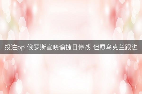 投注pp 俄罗斯宣晓谕捷日停战 但愿乌克兰跟进