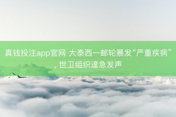 真钱投注app官网 大泰西一邮轮暴发“严重疾病”， 世卫组织遑急发声