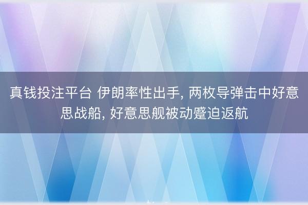 真钱投注平台 伊朗率性出手， 两枚导弹击中好意思战船， 好意思舰被动蹙迫返航
