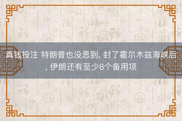 真钱投注 特朗普也没思到， 封了霍尔木兹海峡后， 伊朗还有至少8个备用项