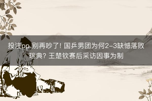 投注pp 别再吵了! 国乒男团为何2-3缺憾落败瑞典? 王楚钦赛后采访因事为制