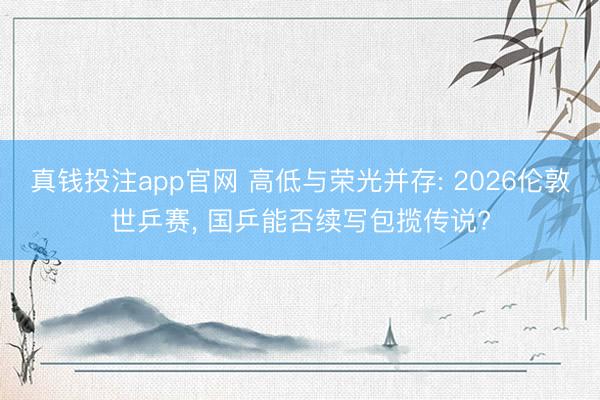 真钱投注app官网 高低与荣光并存: 2026伦敦世乒赛， 国乒能否续写包揽传说?