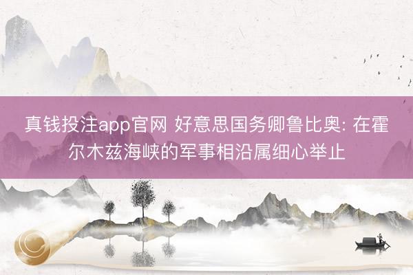 真钱投注app官网 好意思国务卿鲁比奥: 在霍尔木兹海峡的军事相沿属细心举止