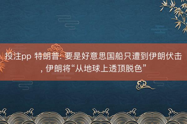 投注pp 特朗普: 要是好意思国船只遭到伊朗伏击， 伊朗将“从地球上透顶脱色”