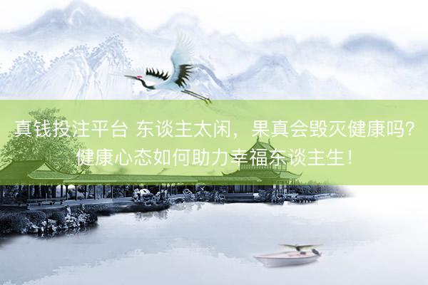 真钱投注平台 东谈主太闲，果真会毁灭健康吗？健康心态如何助力幸福东谈主生！