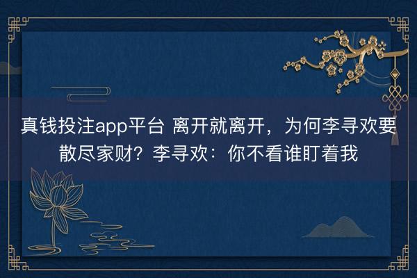 真钱投注app平台 离开就离开，为何李寻欢要散尽家财？李寻欢：你不看谁盯着我