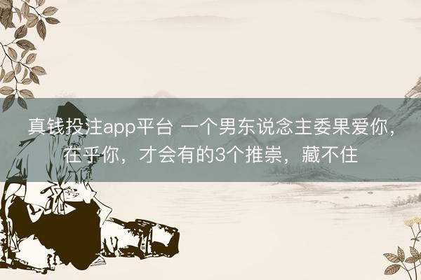 真钱投注app平台 一个男东说念主委果爱你，在乎你，才会有的3个推崇，藏不住