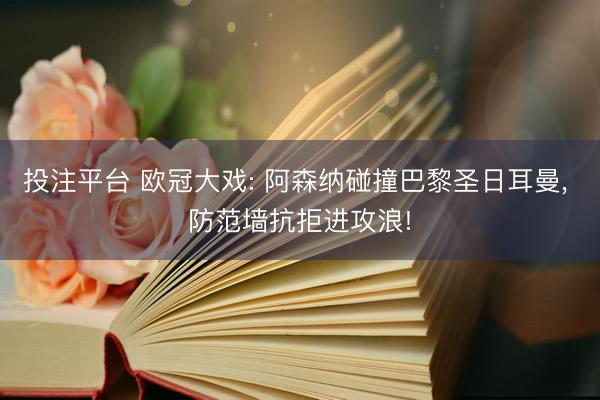 投注平台 欧冠大戏: 阿森纳碰撞巴黎圣日耳曼， 防范墙抗拒进攻浪!
