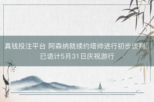 真钱投注平台 阿森纳就续约塔帅进行初步谈判， 已诡计5月31日庆祝游行