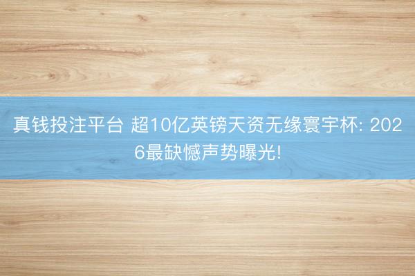 真钱投注平台 超10亿英镑天资无缘寰宇杯: 2026最缺憾声势曝光!