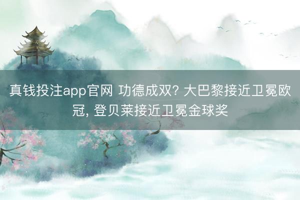 真钱投注app官网 功德成双? 大巴黎接近卫冕欧冠， 登贝莱接近卫冕金球奖