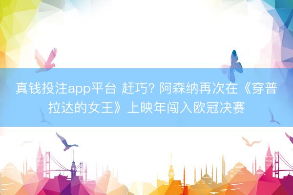 真钱投注app平台 赶巧? 阿森纳再次在《穿普拉达的女王》上映年闯入欧冠决赛