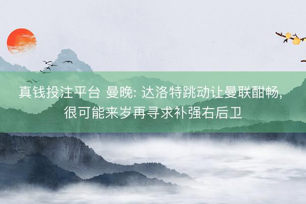 真钱投注平台 曼晚: 达洛特跳动让曼联酣畅， 很可能来岁再寻求补强右后卫
