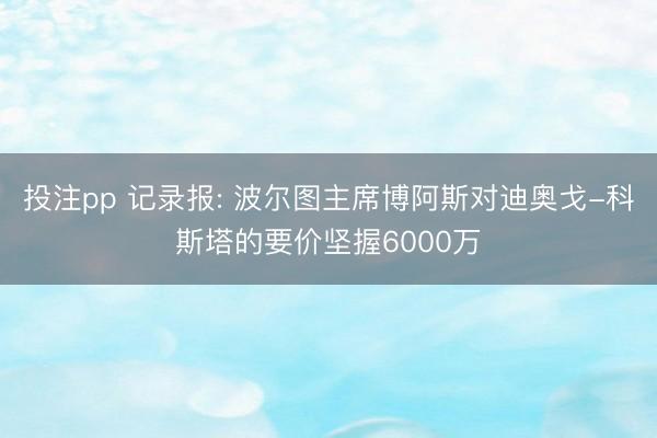投注pp 记录报: 波尔图主席博阿斯对迪奥戈-科斯塔的要价坚握6000万